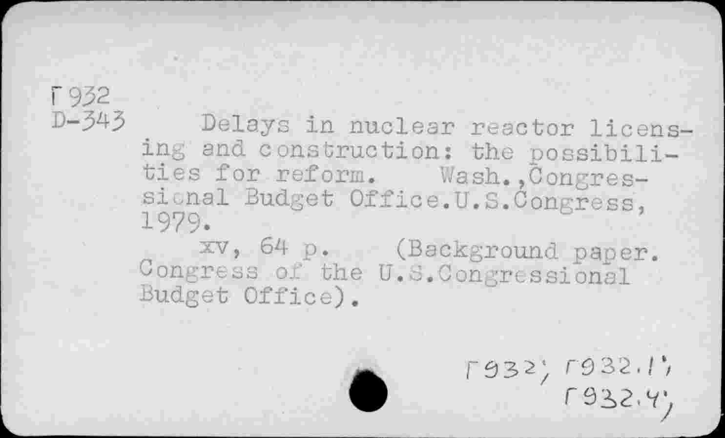 ﻿F932
0-3^3 Delays in nuclear reactor licens ing and construction: the possibilities for reform. Wash.,Congressional Budget Office.U.S.Congress, 1979.
xv, 64 p. (Background paper. Congress of the U.S.Congressional Budget Office).